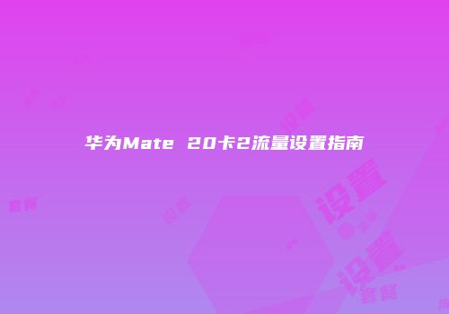 华为Mate 20卡2流量设置指南