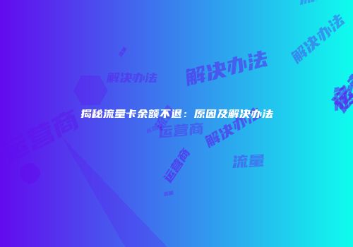 揭秘流量卡余额不退：原因及解决办法