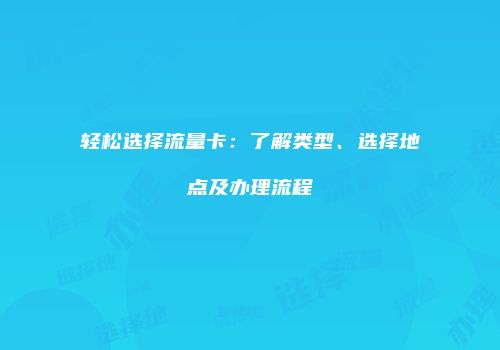 轻松选择流量卡:了解类型、选择地点及办理流程