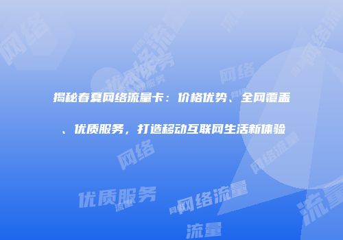 揭秘春夏网络流量卡:价格优势、全网覆盖、优质服务,打造移动互联网生活新体验