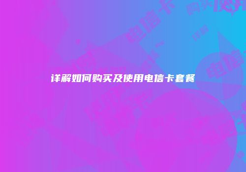 详解如何购买及使用电信卡套餐