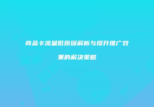 商品卡流量低原因解析与提升推广效果的解决策略