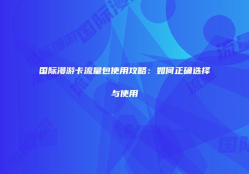 国际漫游卡流量包使用攻略：如何正确选择与使用