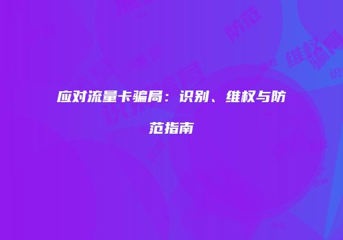 应对流量卡骗局:识别、维权与防范指南