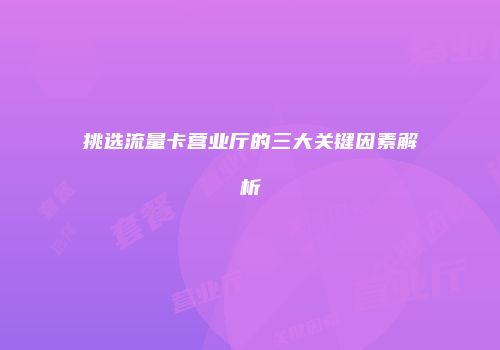 挑选流量卡营业厅的三大关键因素解析