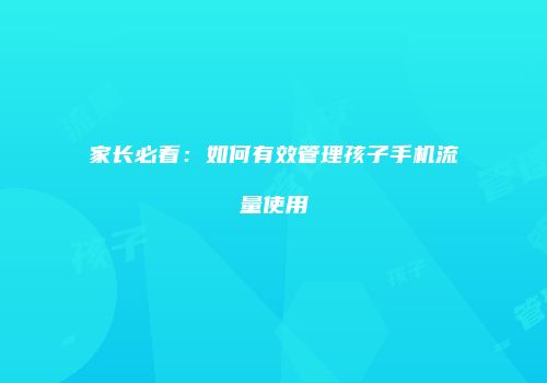 家长必看:如何有效管理孩子手机流量使用