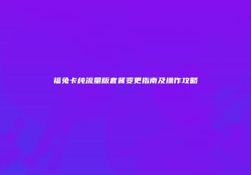 福兔卡纯流量版套餐变更指南及操作攻略