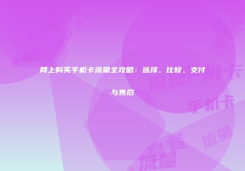 网上购买手机卡流量全攻略:选择、比较、支付与售后