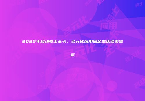 2025年移动骑士王卡：多元化应用满足生活多面需求