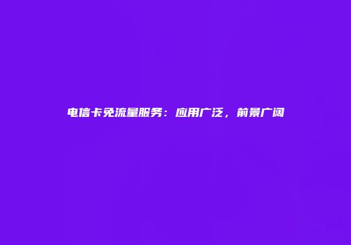 电信卡免流量服务：应用广泛，前景广阔