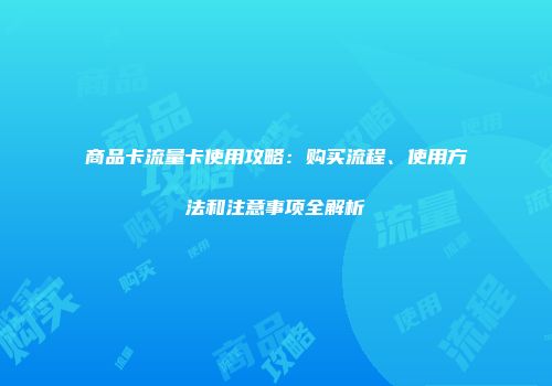 商品卡流量卡使用攻略:购买流程、使用方法和注意事项全解析