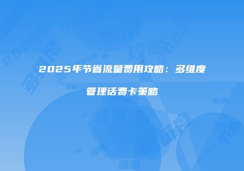 2025年节省流量费用攻略:多维度管理话费卡策略