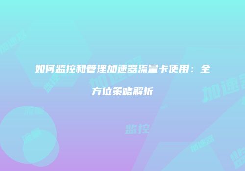 如何监控和管理加速器流量卡使用:全方位策略解析