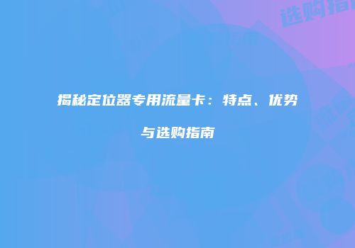 揭秘定位器专用流量卡：特点、优势与选购指南