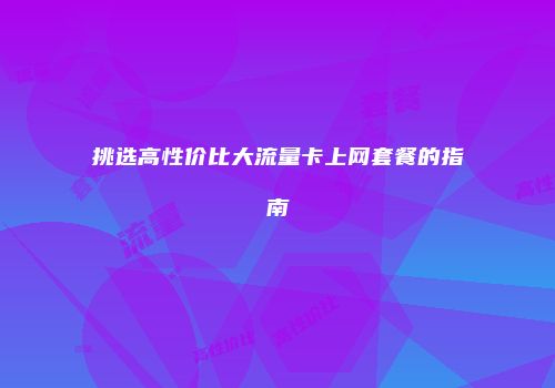 挑选高性价比大流量卡上网套餐的指南
