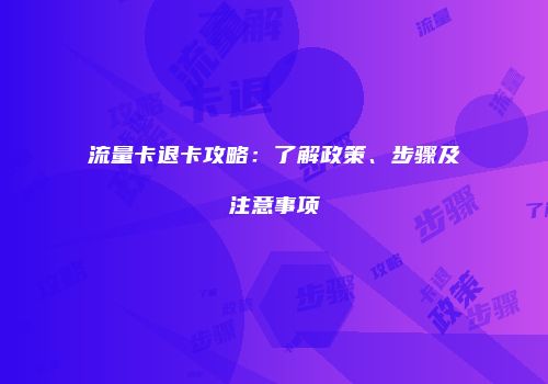流量卡退卡攻略:了解政策、步骤及注意事项