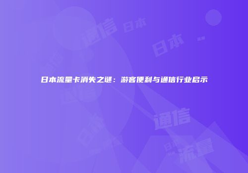 日本流量卡消失之谜：游客便利与通信行业启示