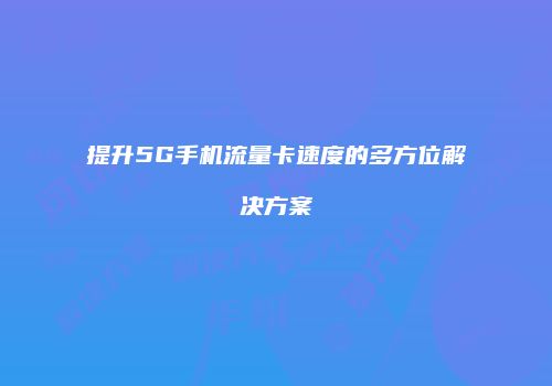 提升5G手机流量卡速度的多方位解决方案