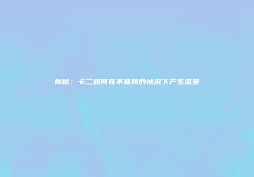 揭秘:卡二如何在不联网的情况下产生流量