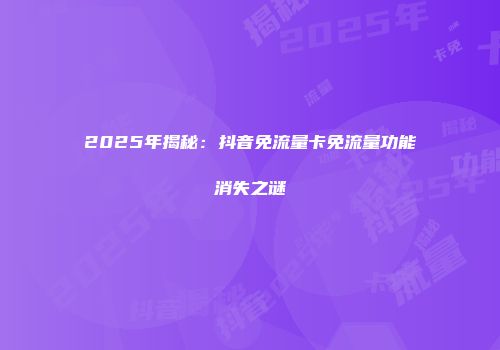 2025年揭秘：抖音免流量卡免流量功能消失之谜