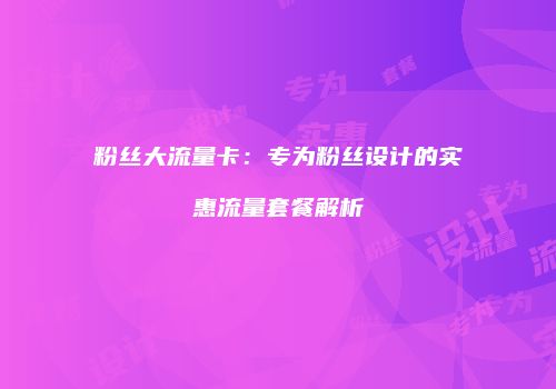 粉丝大流量卡:专为粉丝设计的实惠流量套餐解析
