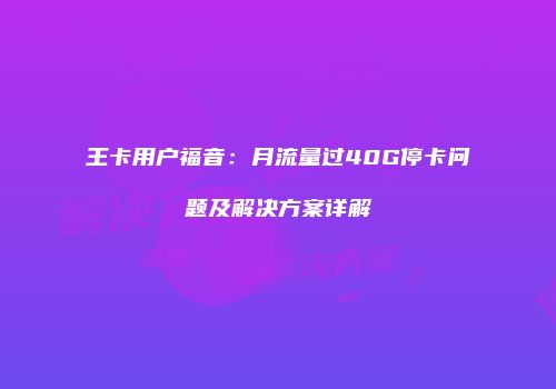 王卡用户福音:月流量过40G停卡问题及解决方案详解