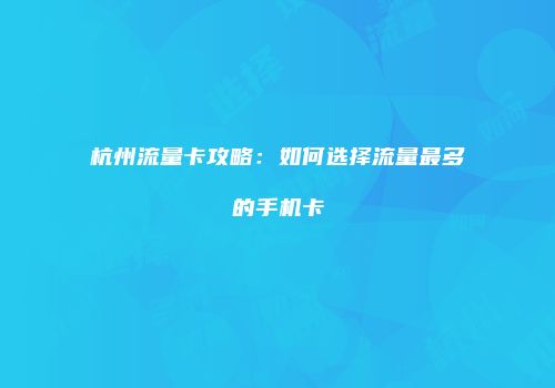 杭州流量卡攻略:如何选择流量最多的手机卡