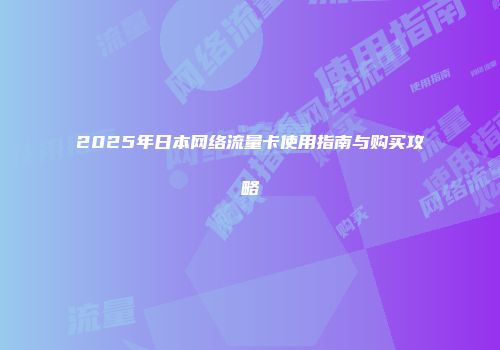 2025年日本网络流量卡使用指南与购买攻略