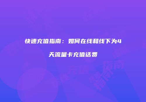 快速充值指南：如何在线和线下为4天流量卡充值话费