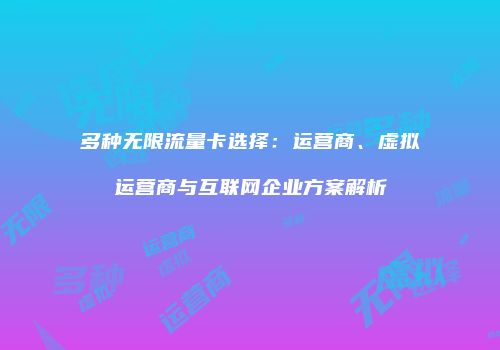 多种无限流量卡选择:运营商、虚拟运营商与互联网企业方案解析