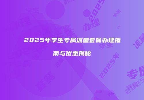 2025年学生专属流量套餐办理指南与优惠揭秘