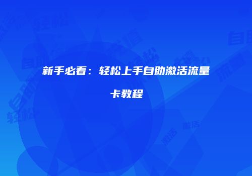 新手必看：轻松上手自助激活流量卡教程
