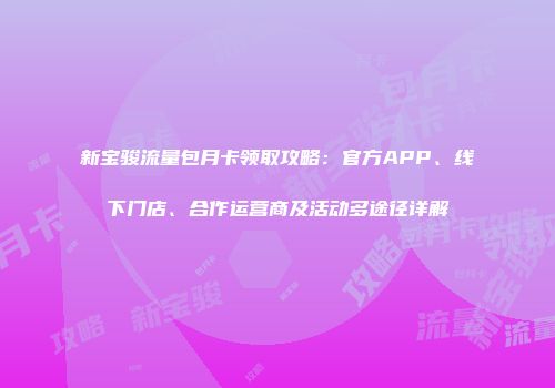 新宝骏流量包月卡领取攻略:官方APP、线下门店、合作运营商及活动多途径详解