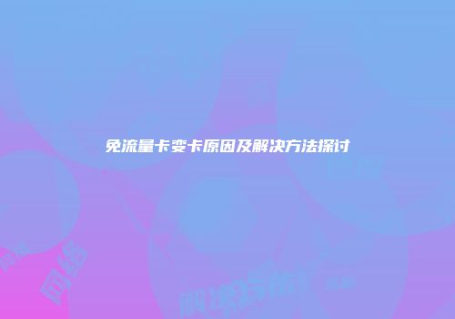 免流量卡变卡原因及解决方法探讨