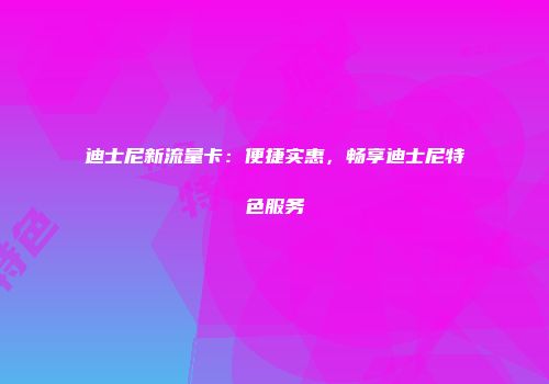 迪士尼新流量卡：便捷实惠，畅享迪士尼特色服务