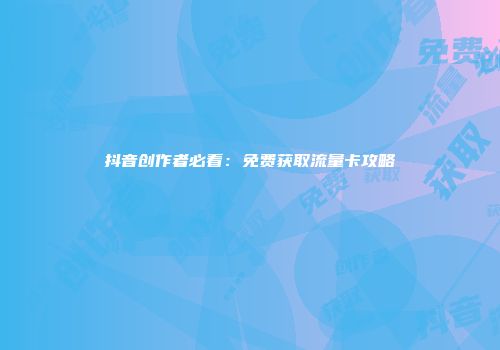 抖音创作者必看:免费获取流量卡攻略