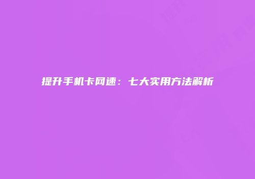 提升手机卡网速:七大实用方法解析