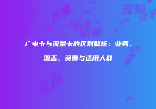 广电卡与流量卡的区别解析：业务、覆盖、资费与适用人群