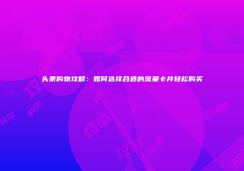 头条购物攻略：如何选择合适的流量卡并轻松购买