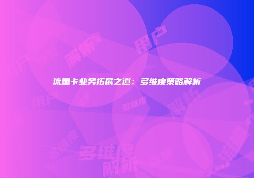 流量卡业务拓展之道:多维度策略解析