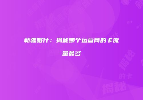 新疆喀什:揭秘哪个运营商的卡流量最多