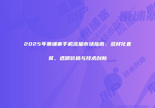 2025年柬埔寨手机流量市场指南：多样化套餐、透明价格与技术创新