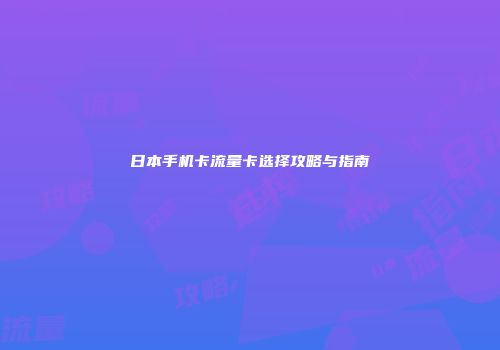 日本手机卡流量卡选择攻略与指南