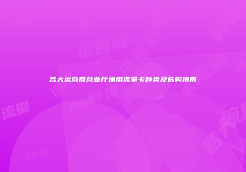 各大运营商营业厅通用流量卡种类及选购指南