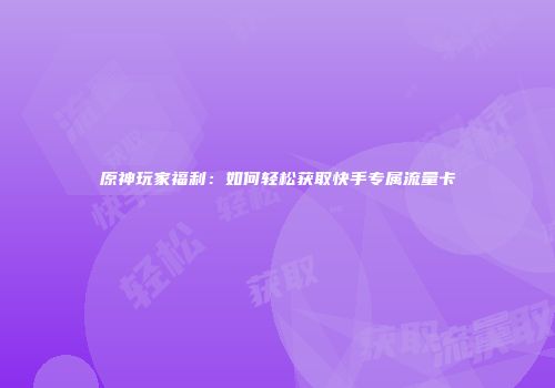 原神玩家福利:如何轻松获取快手专属流量卡
