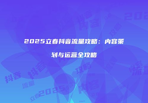 2025立春抖音流量攻略:内容策划与运营全攻略