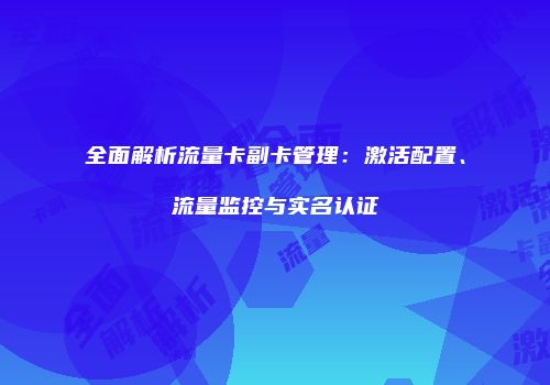 全面解析流量卡副卡管理:激活配置、流量监控与实名认证