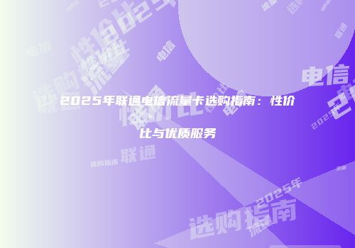 2025年联通电信流量卡选购指南:性价比与优质服务