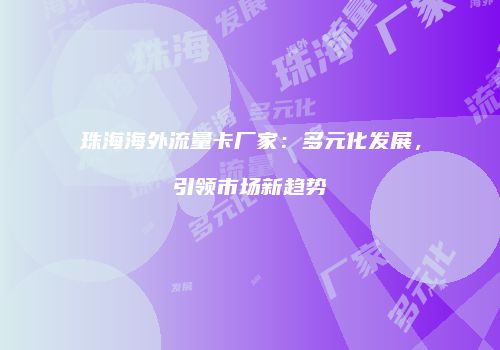 珠海海外流量卡厂家：多元化发展，引领市场新趋势