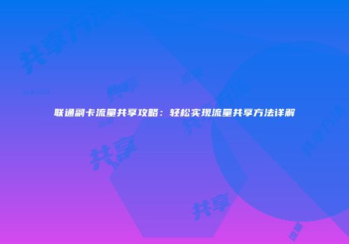 联通副卡流量共享攻略:轻松实现流量共享方法详解